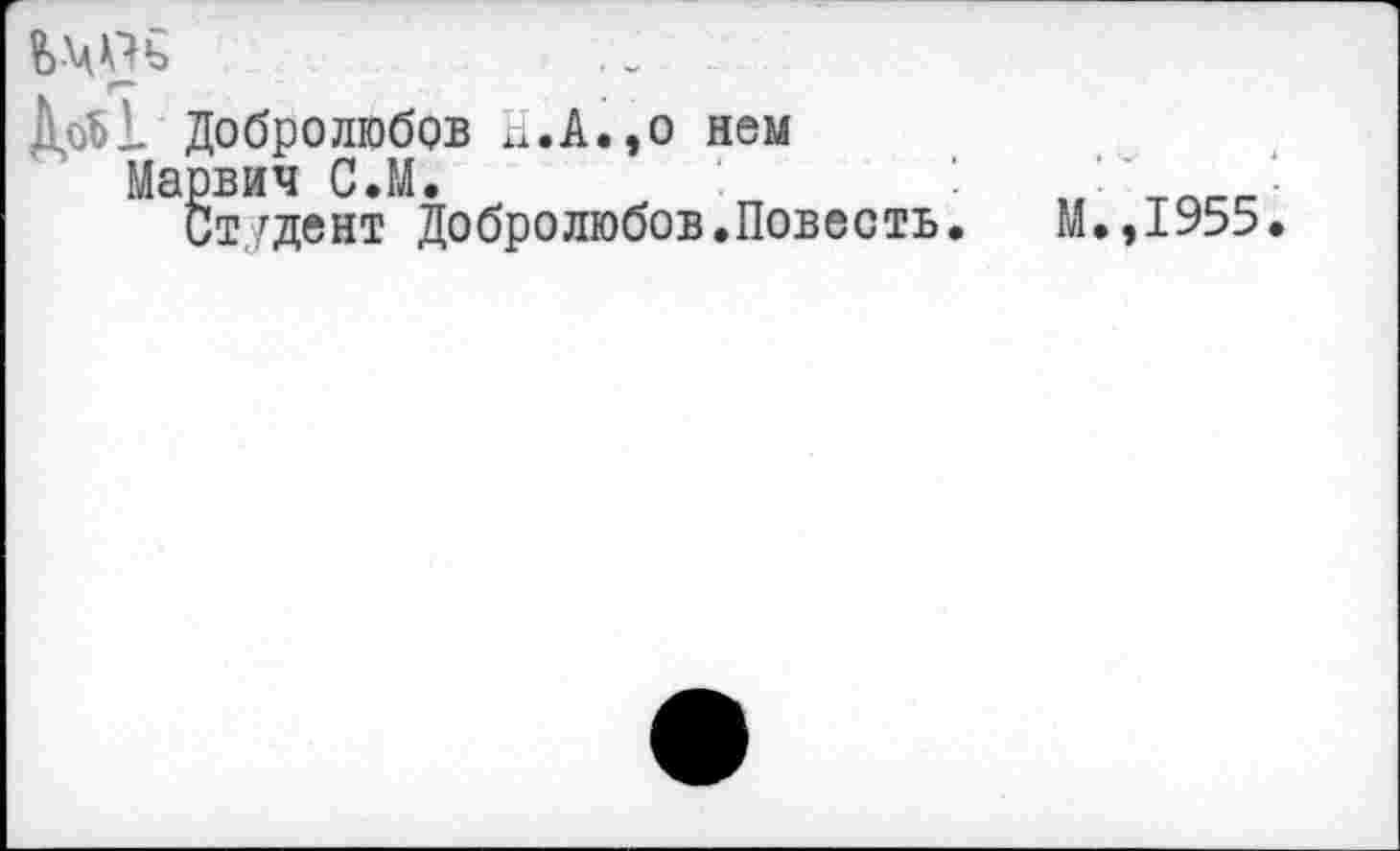 ﻿вМОь
ДоЬ1 Добролюбов Н.А.,о нем
Марвич С.М.
Ст/дент Добролюбов.Повесть
М.,1955.